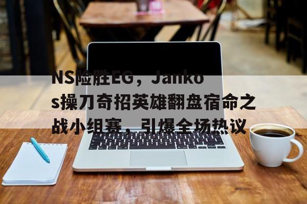 开云体育中国-NS险胜EG，Jankos操刀奇招英雄翻盘宿命之战小组赛，引爆全场热议的简单介绍